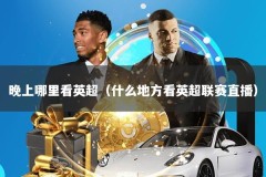 晚上哪里看英超（什么地方看英超联赛直播）