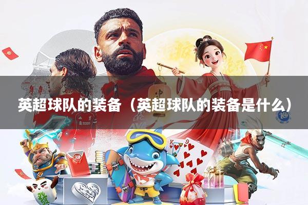 英超球队的装备(英超球队的装备是什么)