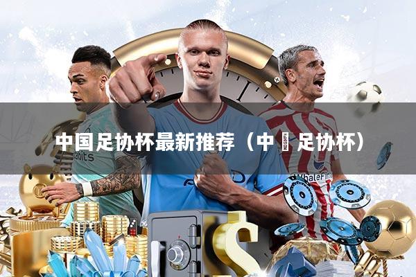 中国足协杯最新推荐(中囯足协杯)
