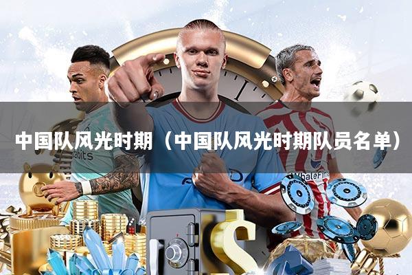 中国队风光时期(中国队风光时期队员名单)