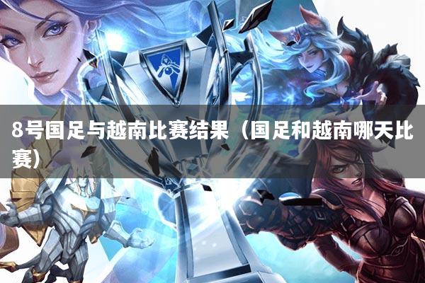 8号国足与越南比赛结果(国足和越南哪天比赛)