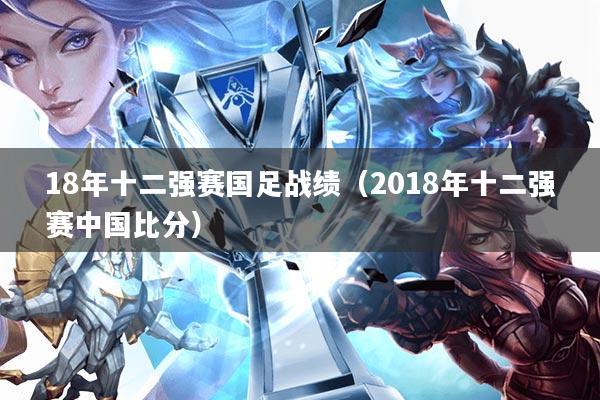 18年十二强赛国足战绩(2018年十二强赛中国比分)