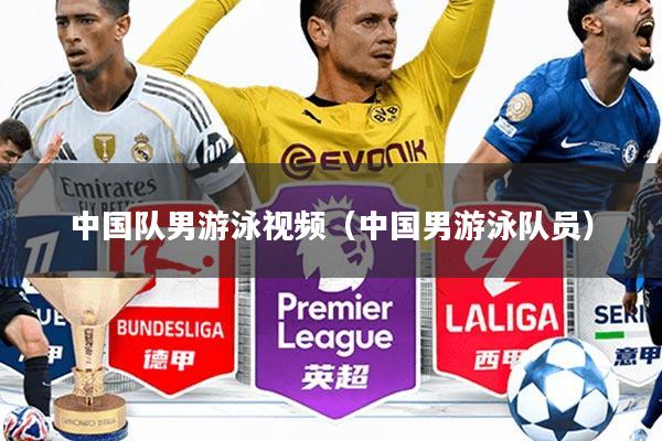 中国队男游泳视频(中国男游泳队员)