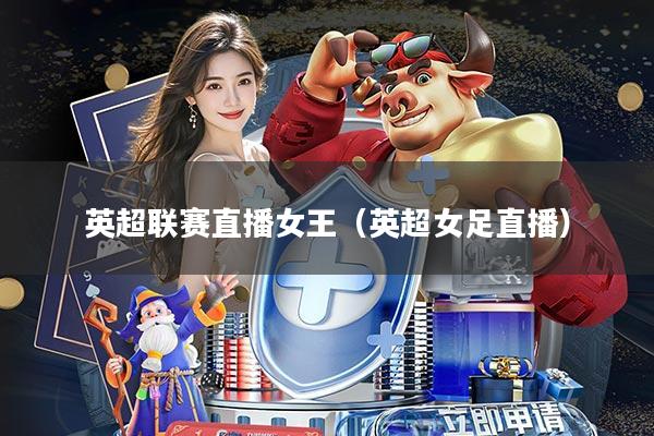 英超联赛直播女王(英超女足直播)