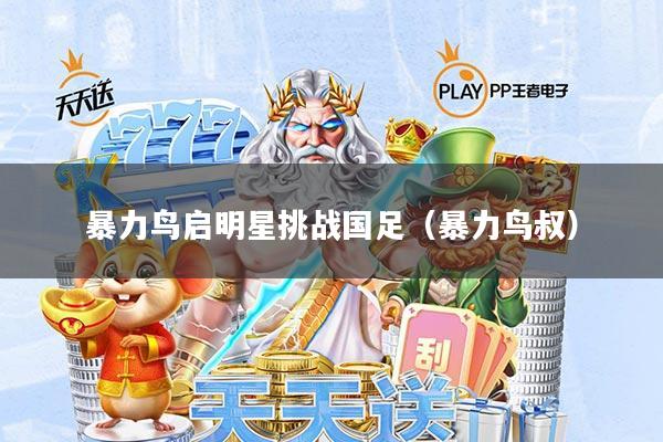 暴力鸟启明星挑战国足(暴力鸟叔)