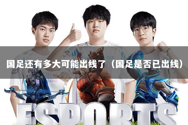 国足还有多大可能出线了(国足是否已出线)