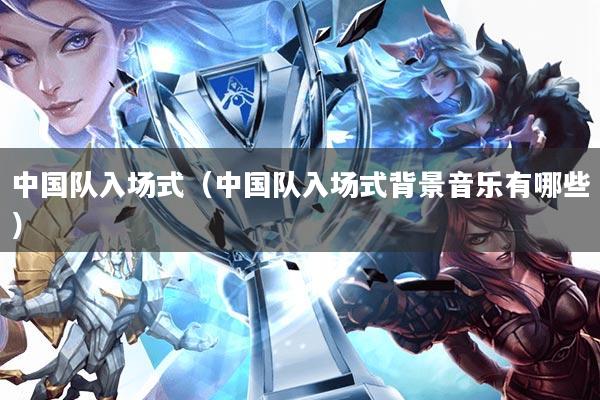 中国队入场式(中国队入场式背景音乐有哪些)