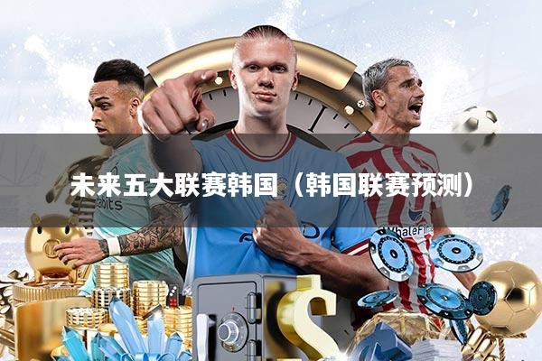 未来五大联赛韩国(韩国联赛预测)