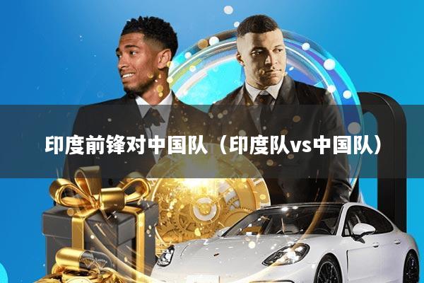 印度前锋对中国队(印度队vs中国队)